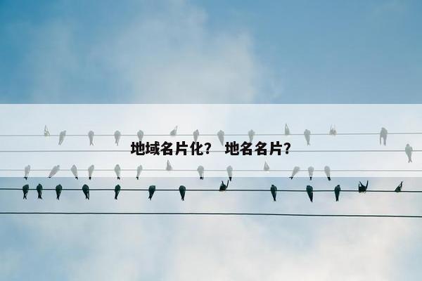 地域名片化？ 地名名片？