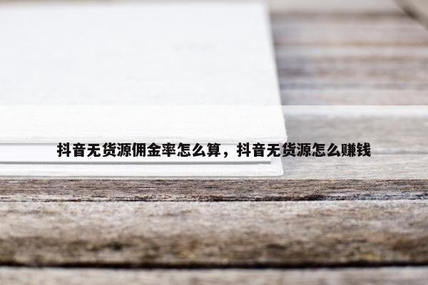 抖音无货源佣金率怎么算，抖音无货源怎么赚钱
