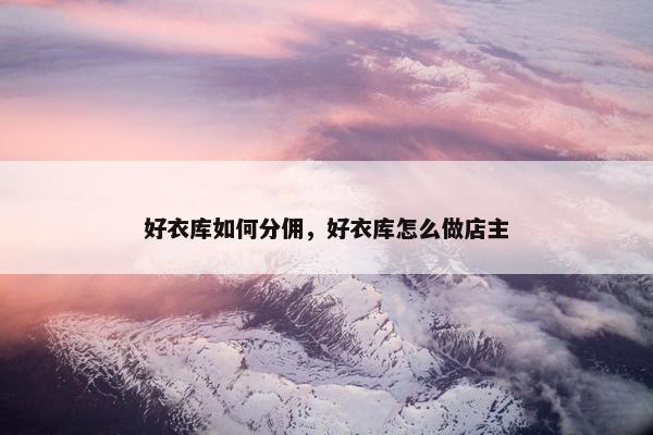 好衣库如何分佣，好衣库怎么做店主