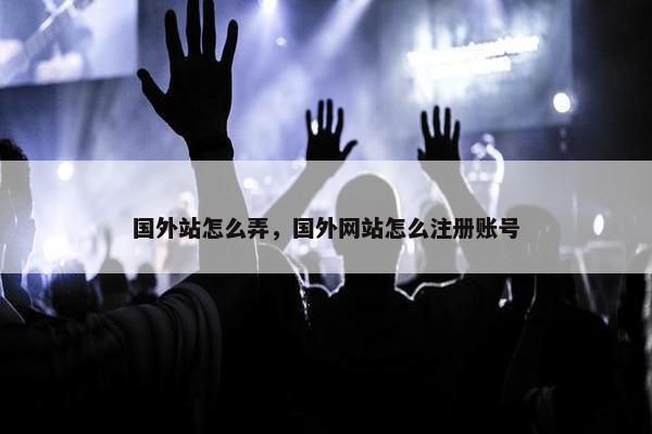 国外站怎么弄，国外网站怎么注册账号