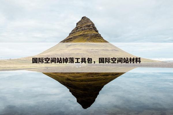 国际空间站掉落工具包，国际空间站材料