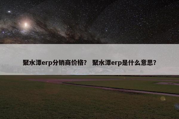 聚水潭erp分销商价格？ 聚水潭erp是什么意思？