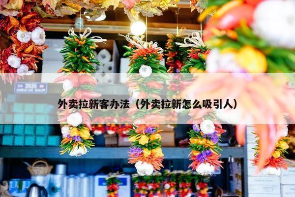 外卖拉新客办法（外卖拉新怎么吸引人）