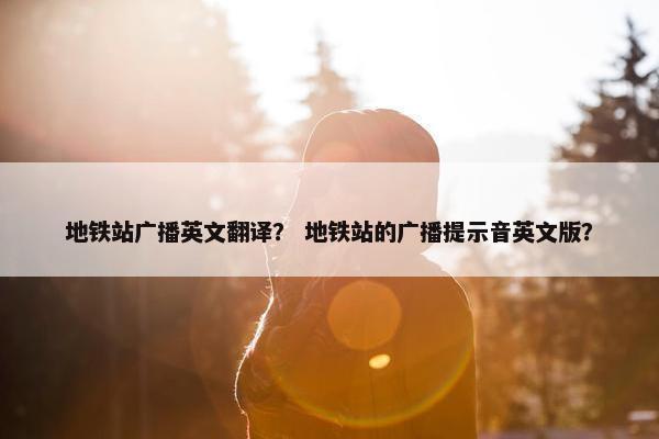 地铁站广播英文翻译？ 地铁站的广播提示音英文版？