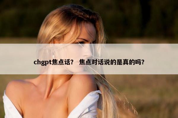 chgpt焦点话？ 焦点对话说的是真的吗？