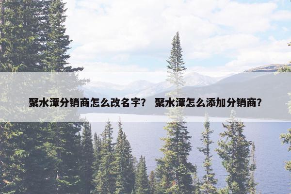 聚水潭分销商怎么改名字？ 聚水潭怎么添加分销商？