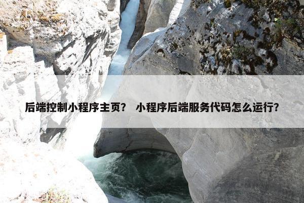 后端控制小程序主页？ 小程序后端服务代码怎么运行？