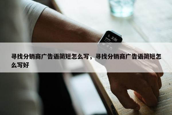 寻找分销商广告语简短怎么写，寻找分销商广告语简短怎么写好