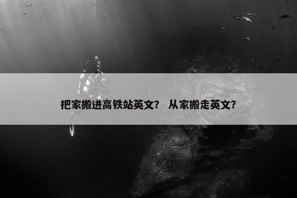 把家搬进高铁站英文？ 从家搬走英文？