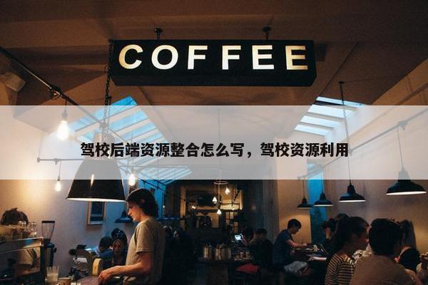 驾校后端资源整合怎么写，驾校资源利用