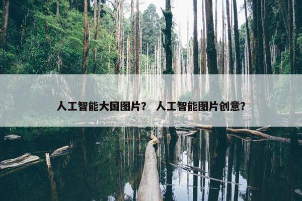 人工智能大国图片？ 人工智能图片创意？