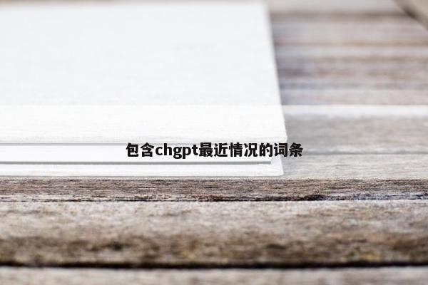 包含chgpt最近情况的词条