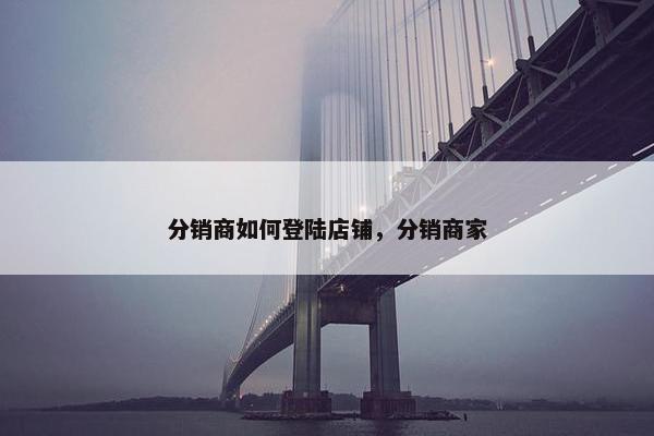 分销商如何登陆店铺，分销商家