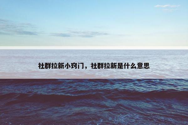 社群拉新小窍门，社群拉新是什么意思