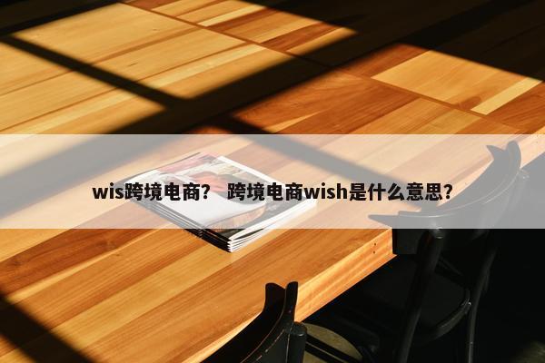 wis跨境电商？ 跨境电商wish是什么意思？
