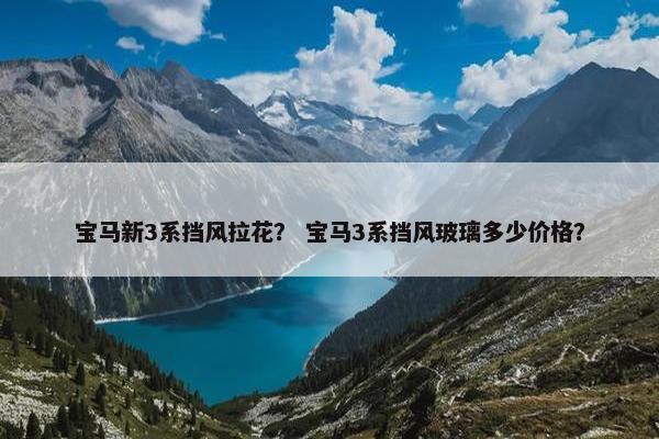 宝马新3系挡风拉花？ 宝马3系挡风玻璃多少价格？