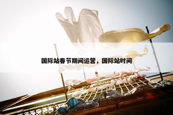 国际站春节期间运营，国际站时间