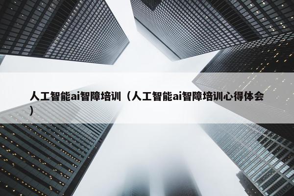 人工智能ai智障培训（人工智能ai智障培训心得体会）