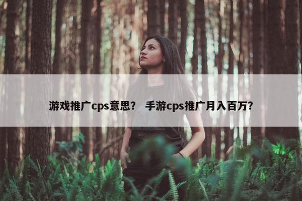 游戏推广cps意思？ 手游cps推广月入百万？