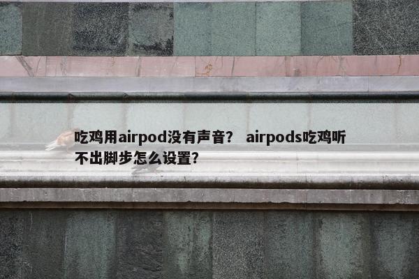 吃鸡用airpod没有声音？ airpods吃鸡听不出脚步怎么设置？