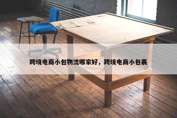 跨境电商小包物流哪家好，跨境电商小包裹