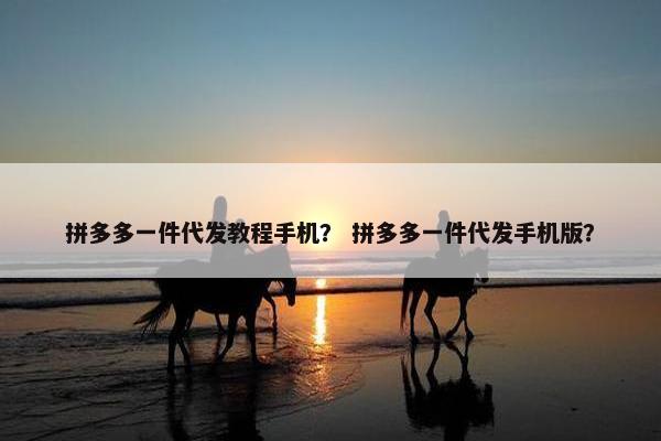 拼多多一件代发教程手机？ 拼多多一件代发手机版？
