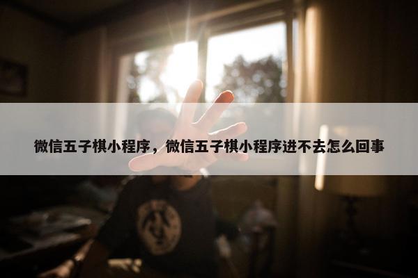 微信五子棋小程序，微信五子棋小程序进不去怎么回事