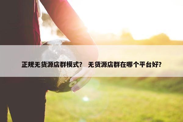 正规无货源店群模式？ 无货源店群在哪个平台好？