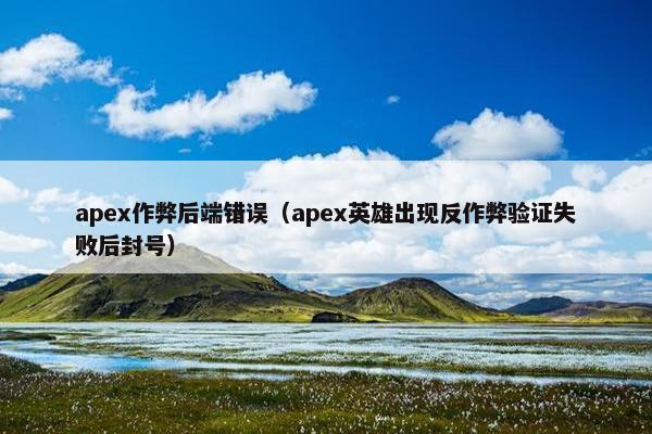 apex作弊后端错误（apex英雄出现反作弊验证失败后封号）