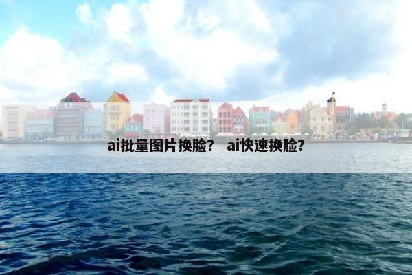 ai批量图片换脸？ ai快速换脸？