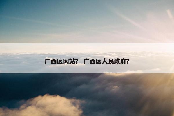 广西区网站？ 广西区人民政府？
