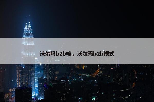 沃尔玛b2b嘛，沃尔玛b2b模式