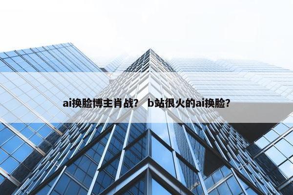 ai换脸博主肖战？ b站很火的ai换脸？