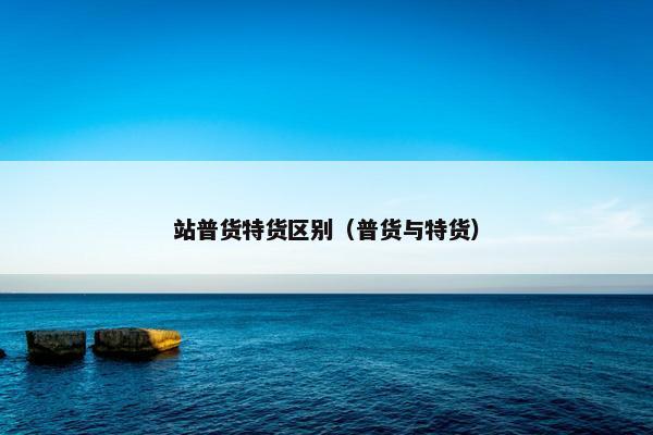 站普货特货区别（普货与特货）