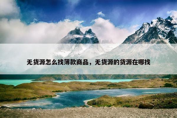无货源怎么找薄款商品，无货源的货源在哪找
