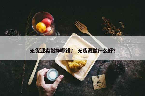 无货源卖货挣哪钱？ 无货源做什么好？