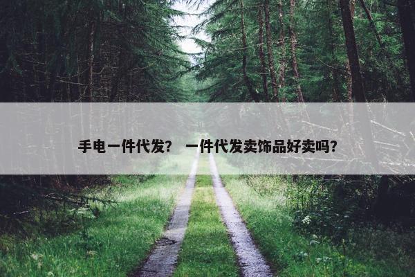 手电一件代发？ 一件代发卖饰品好卖吗？