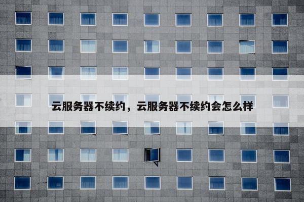 云服务器不续约，云服务器不续约会怎么样