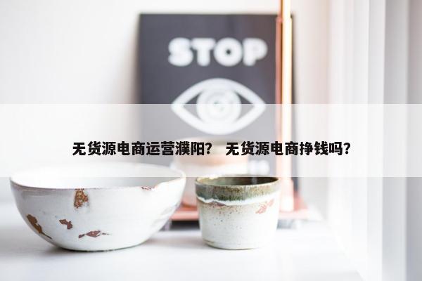 无货源电商运营濮阳？ 无货源电商挣钱吗？