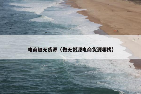 电商缝无货源（做无货源电商货源哪找）