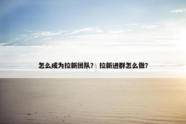怎么成为拉新团队？ 拉新进群怎么做？