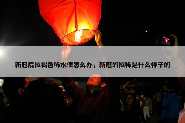 新冠后拉褐色稀水便怎么办，新冠的拉稀是什么样子的