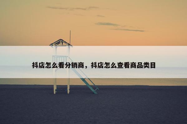抖店怎么看分销商，抖店怎么查看商品类目