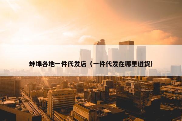 蚌埠各地一件代发店（一件代发在哪里进货）