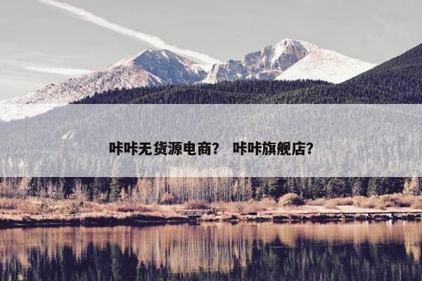 咔咔无货源电商？ 咔咔旗舰店？
