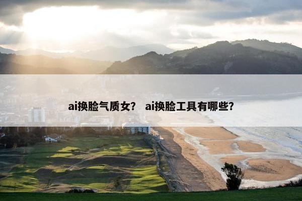 ai换脸气质女？ ai换脸工具有哪些？