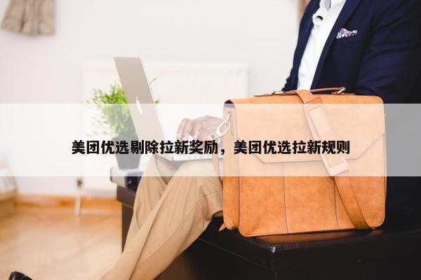 美团优选剔除拉新奖励，美团优选拉新规则