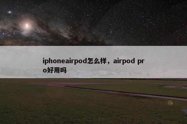 iphoneairpod怎么样，airpod pro好用吗