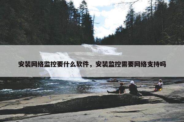安装网络监控要什么软件，安装监控需要网络支持吗