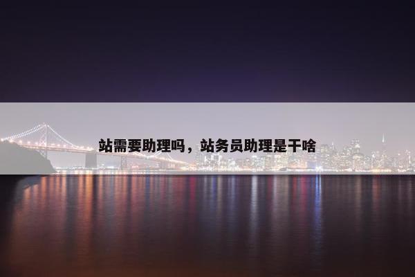 站需要助理吗，站务员助理是干啥